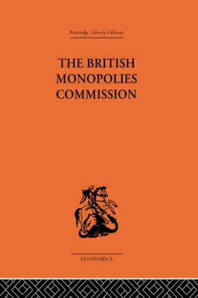 The British Monopolies Commission Routledge Library EditionsEconomics 51