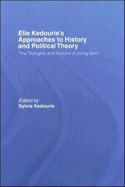 Elie Kedourie's Approaches to History and Political Theory: 'The Thoughts and Actions of Living Men'