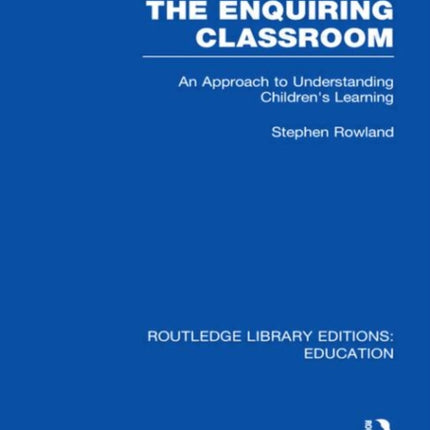 The Enquiring Classroom RLE Edu O An Introduction to Childrens Learning Routledge Library Editions Education