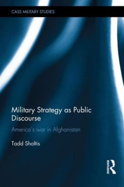 Military Strategy as Public Discourse Americas war in Afghanistan Cass Military Studies