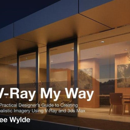 V-Ray My Way: A Practical Designer's Guide to Creating Realistic Imagery Using V-Ray & 3ds Max