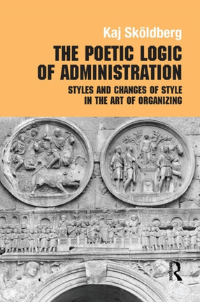 The Poetic Logic of Administration Styles and Changes of Style in the Art of Organizing Routledge Studies in Management Organizations and Society