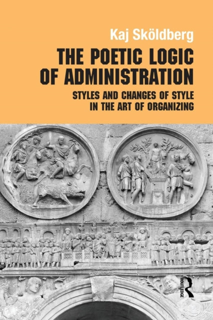 The Poetic Logic of Administration Styles and Changes of Style in the Art of Organizing Routledge Studies in Management Organizations and Society
