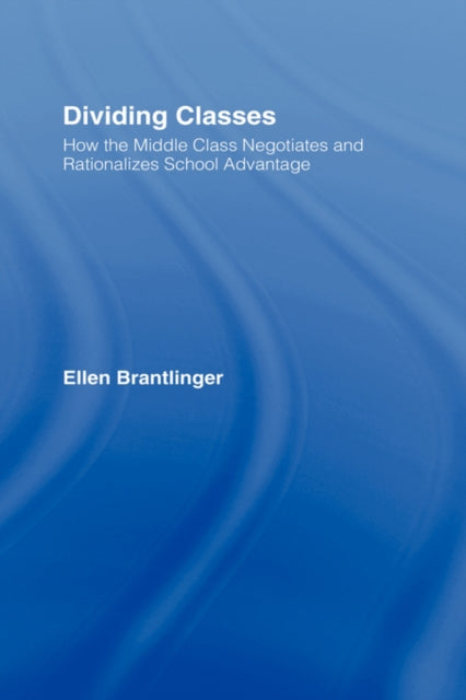 Dividing Classes How the Middle Class Negotiates and Rationalizes School Advantage
