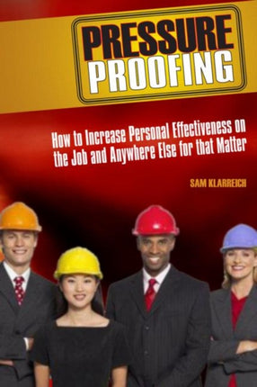 Pressure Proofing: How to Increase Personal Effectiveness on the Job and Anywhere Else for that Matter