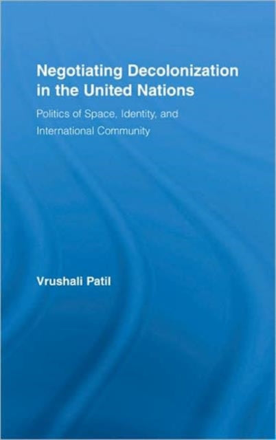 Negotiating Decolonization in the United Nations: Politics of Space, Identity, and International Community