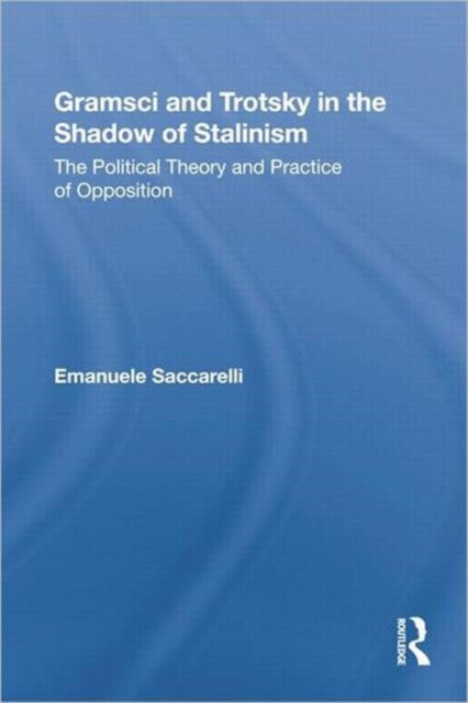 Gramsci and Trotsky in the Shadow of Stalinism: The Political Theory and Practice of Opposition