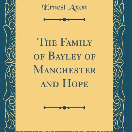 The Family of Bayley of Manchester and Hope Classic Reprint