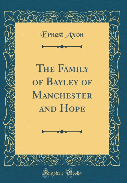 The Family of Bayley of Manchester and Hope Classic Reprint