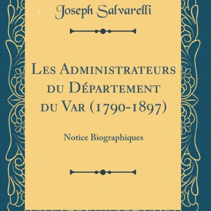 Les Administrateurs du Département du Var 17901897 Notice Biographiques Classic Reprint