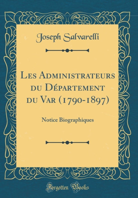 Les Administrateurs du Département du Var 17901897 Notice Biographiques Classic Reprint