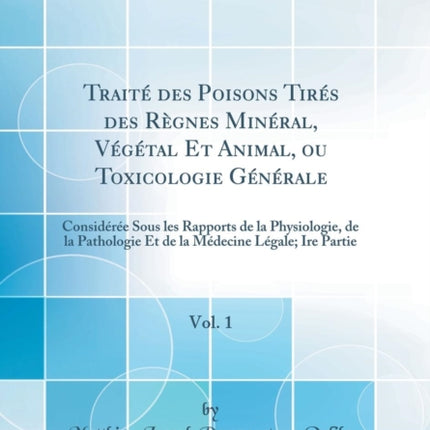 Trait des Poisons Tirs des Rgnes Minral Vgtal Et Animal ou Toxicologie Gnrale Vol 1 Considre Sous les Rapports de la Physiologie de la  Mdecine Lgale Ire Partie Classic Reprint
