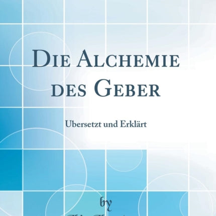 Die Alchemie des Geber bersetzt und Erklrt Classic Reprint