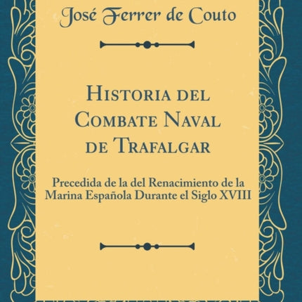 Historia del Combate Naval de Trafalgar Precedida de la del Renacimiento de la Marina Espaola Durante el Siglo XVIII Classic Reprint