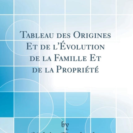 Tableau des Origines Et de lvolution de la Famille Et de la Proprit Classic Reprint