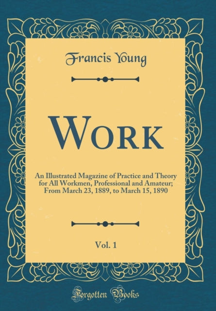 Work, Vol. 1: An Illustrated Magazine of Practice and Theory for All Workmen, Professional and Amateur; From March 23, 1889, to March 15, 1890 (Classic Reprint)