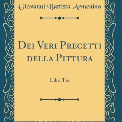 Dei Veri Precetti della Pittura Libri Tre Classic Reprint