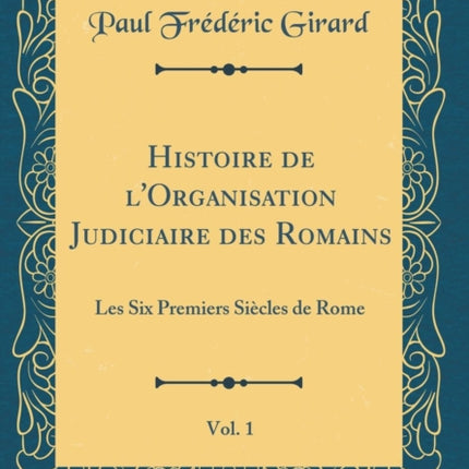 Histoire de lOrganisation Judiciaire des Romains Vol 1 Les Six Premiers Sicles de Rome Classic Reprint