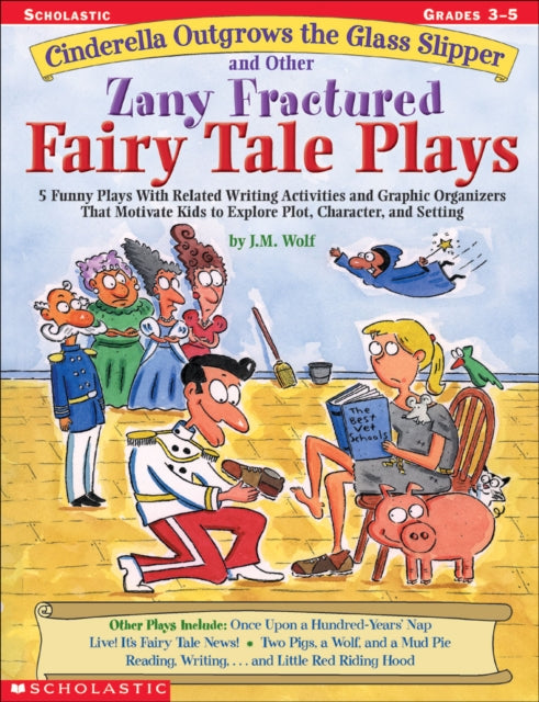 Cinderella Outgrows the Glass Slipper and Other Zany Fractured Fairy Tale Plays: 5 Funny Plays with Related Writing Activities and Graphic Organizers That Motivate Kids to Explore, Plot, Character, and Setting; Grades 3-5