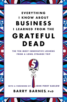 Everything I Know About Business I Learned From The Grateful Dead The Ten Most Innovative Lessons From a Long Strange Trip