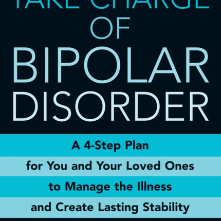 Take Charge Of Bipolar Disorder A 4step Plan for You and Your Loved Ones to Manage the Illness and Create Lasting Stability