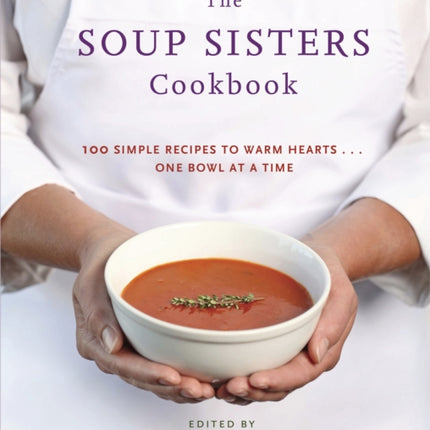 The Soup Sisters Cookbook: 100 Simple Recipes to Warm Hearts . . . One Bowl at a Time