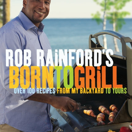 Rob Rainfords Born to Grill Over 100 Recipes from