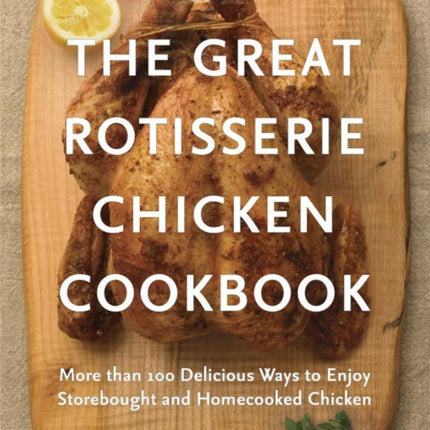 The Great Rotisserie Chicken Cookbook: More than 100 Delicious Ways to Enjoy Storebought and Homecooked Chicken