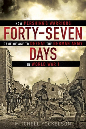 Forty-seven Days: How Pershing's Warriors Came of Age to Defeat the German Army in World War I