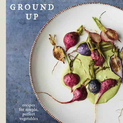 Eating from the Ground Up: Recipes for Simple, Perfect Vegetables: A Cookbook