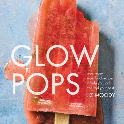 Glow Pops: Super-Easy Superfood Recipes to Help You Look and Feel Your Best: A Cookbook