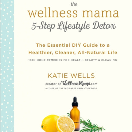 Wellness Mama 5-Step Lifestyle Detox: The Essential Guide to a Healthier, Cleaner, All-Natural Life