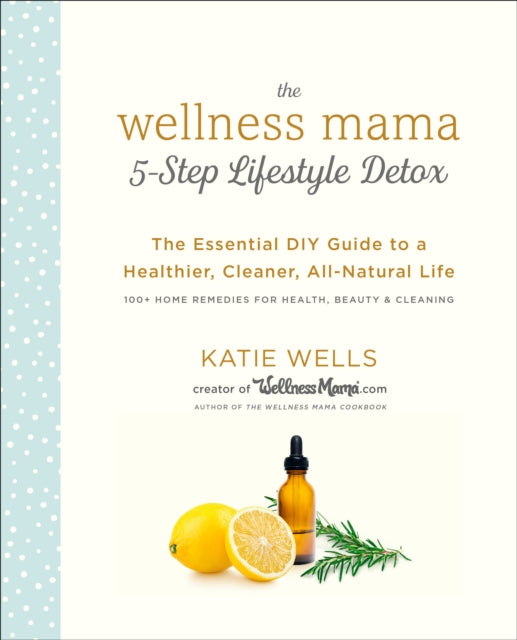 The Wellness Mama 5-Step Lifestyle Detox: The Essential DIY Guide to a Healthier, Cleaner, All-Natural Life