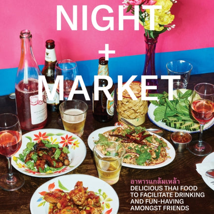 Night + Market: Delicious Thai Food to Facilitate Drinking and Fun-Having Amongst Friends A Cookbook