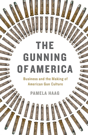 The Gunning of America Business and the Making of American Gun Culture