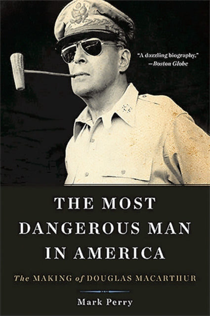 The Most Dangerous Man in America The Making of Douglas MacArthur