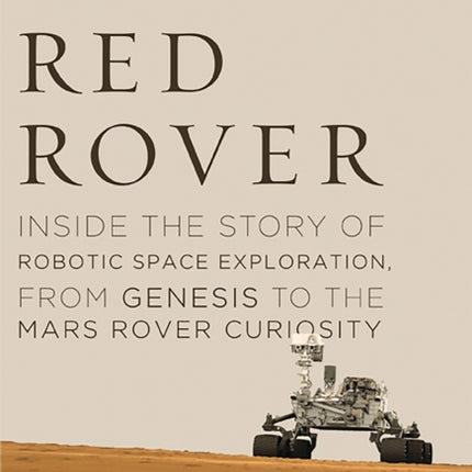 Red Rover: Inside the Story of Robotic Space Exploration, from Genesis to the Mars Rover Curiosity