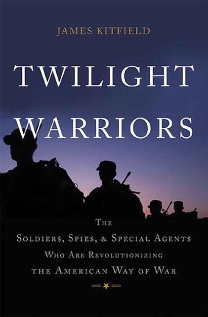 Twilight Warriors: The Soldiers, Spies, and Special Agents Who Are Revolutionizing the American Way of War