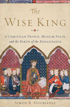 The Wise King: A Christian Prince, Muslim Spain, and the Birth of the Renaissance