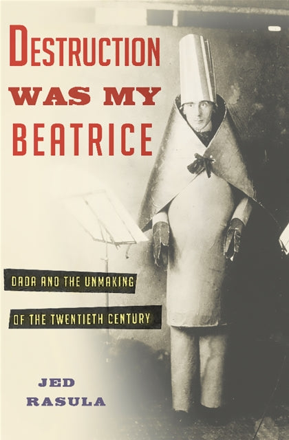 Destruction Was My Beatrice: Dada and the Unmaking of the Twentieth Century