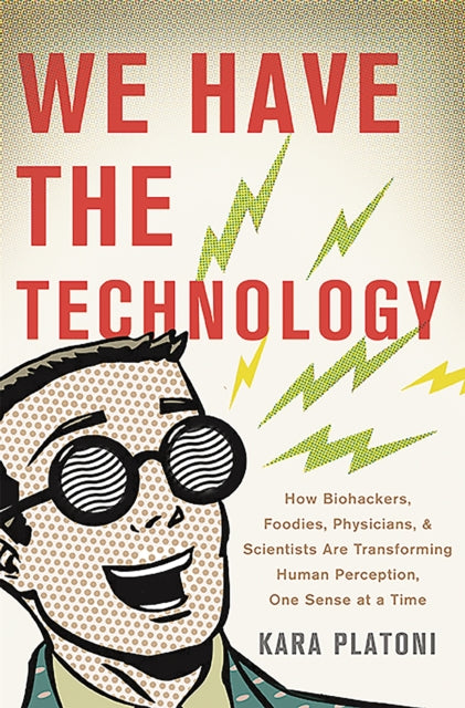 We Have the Technology: How Biohackers, Foodies, Physicians, and Scientists Are Transforming Human Perception, One Sense at a Time