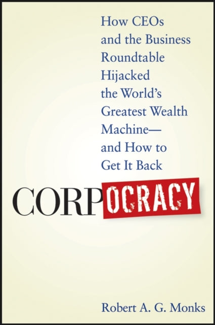 Corpocracy: How CEOs and the Business Roundtable Hijacked the World's Greatest Wealth Machine -- And How to Get It Back