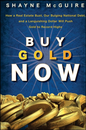 Buy Gold Now: How a Real Estate Bust, our Bulging National Debt, and the Languishing Dollar Will Push Gold to Record Highs