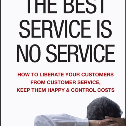 The Best Service is No Service: How to Liberate Your Customers from Customer Service, Keep Them Happy, and Control Costs