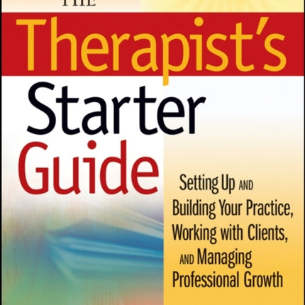 The Therapist's Starter Guide: Setting Up and Building Your Practice, Working with Clients, and Managing Professional Growth