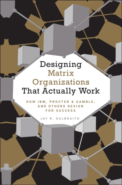 Designing Matrix Organizations that Actually Work: How IBM, Proctor & Gamble and Others Design for Success