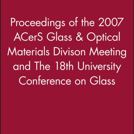 Proceedings of the 2007 ACerS Glass & Optical Materials Divison Meeting and The 18th University Conference on Glass