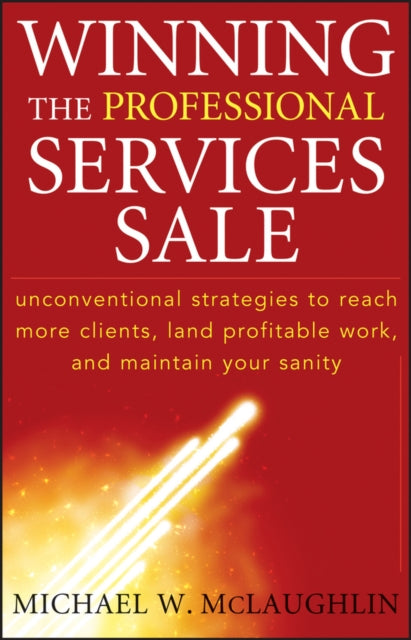 Winning the Professional Services Sale: Unconventional Strategies to Reach More Clients, Land Profitable Work, and Maintain Your Sanity