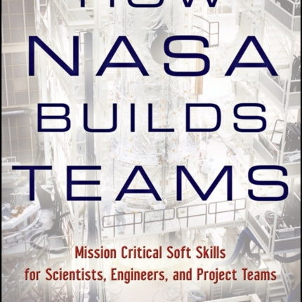 How NASA Builds Teams: Mission Critical Soft Skills for Scientists, Engineers, and Project Teams