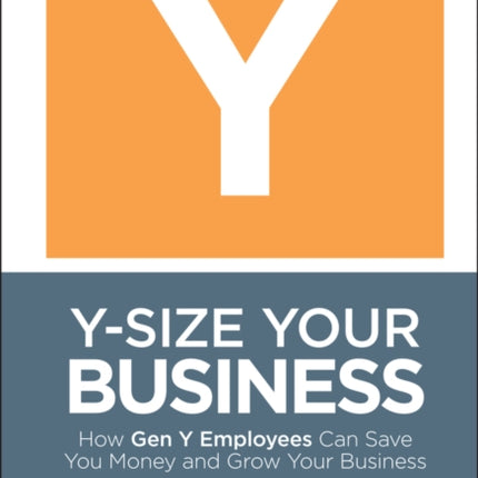 Y-Size Your Business: How Gen Y Employees Can Save You Money and Grow Your Business